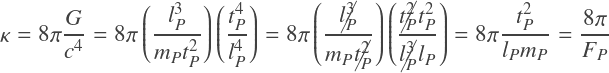 \kappa = 8 \pi \displaystyle\frac{G}{c^4} = 8 \pi \left( \displaystyle\frac{l_P^3}{m_P t_P^2} \right) \left( \displaystyle\frac{t_P^4}{l_P^4} \right) = 8 \pi \left( \displaystyle\frac{\cancel{l_P^3}}{m_P \cancel{t_P^2}} \right) \left( \displaystyle\frac{\cancel{t_P^2} t_P^2}{\cancel{l_P^3}l_P} \right) = 8 \pi \displaystyle\frac{t_P^2}{l_P m_P} = \displaystyle\frac{8 \pi}{F_P}